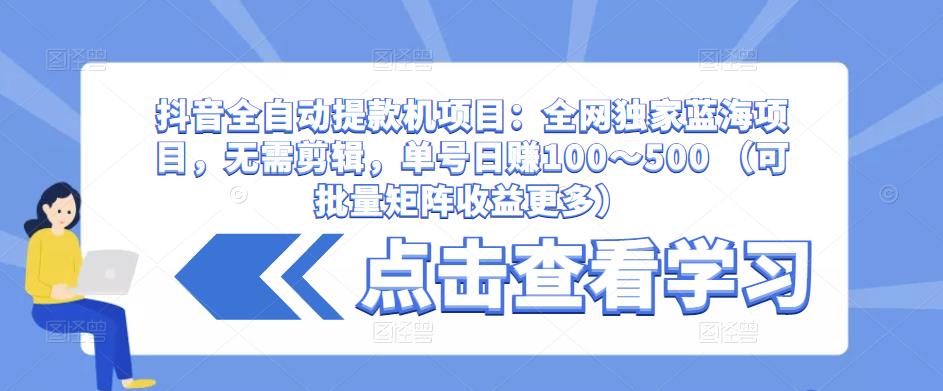抖音全自动提款机项目：全网独家蓝海项目，无需剪辑，单号日赚100～500 （可批量矩阵收益更多）-第一资源库