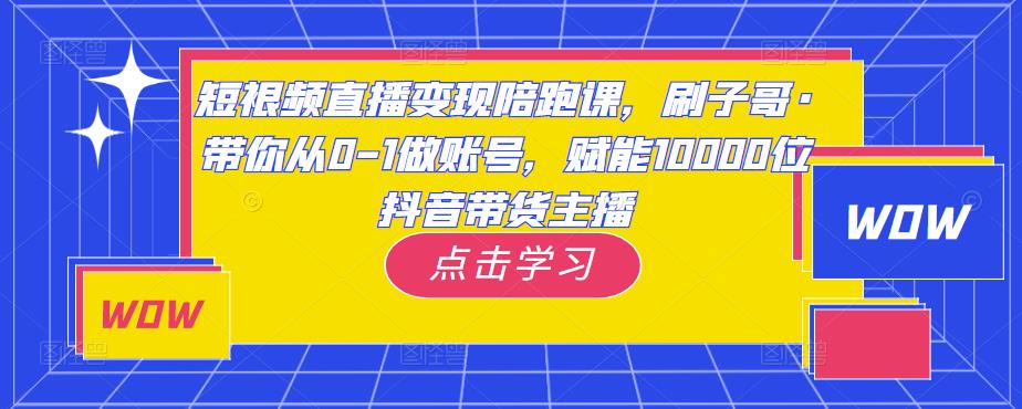 短视频直播变现陪跑课,刷子哥·带你从0-1做账号,赋能10000位抖音带货主播-第一资源库