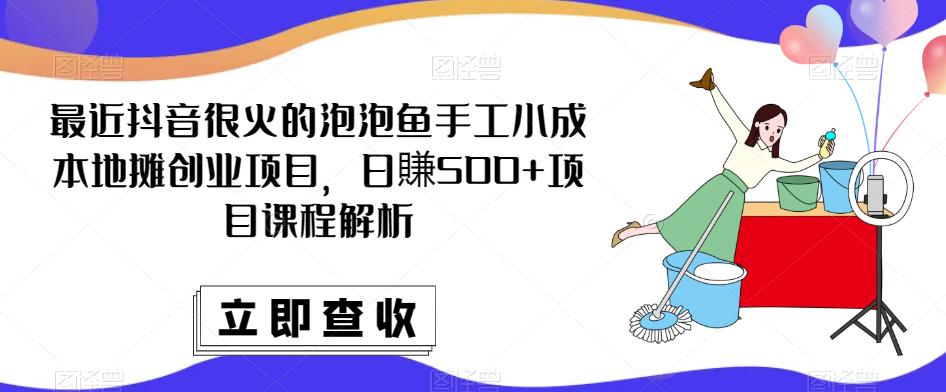 最近抖音很火的泡泡鱼手工小成本地摊创业项目,日賺500+项目课程解析-第一资源库