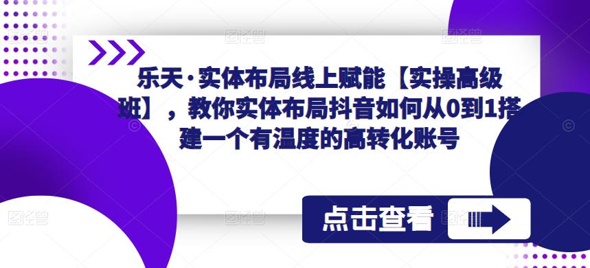乐天·实体布局线上赋能【实操高级班】,教你实体布局抖音如何从0到1搭建一个有温度的高转化账号-第一资源库