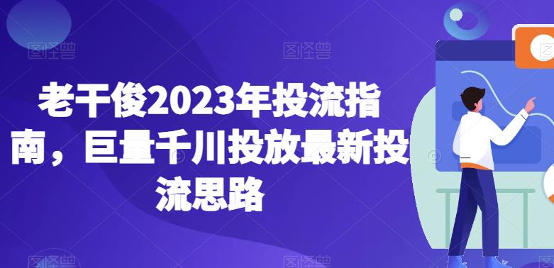 老干俊2023年投流指南，巨量千川投放最新投流思路-第一资源库
