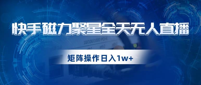 快手磁力聚星全天无人直播，矩阵操作日入1w+【揭秘】-第一资源库