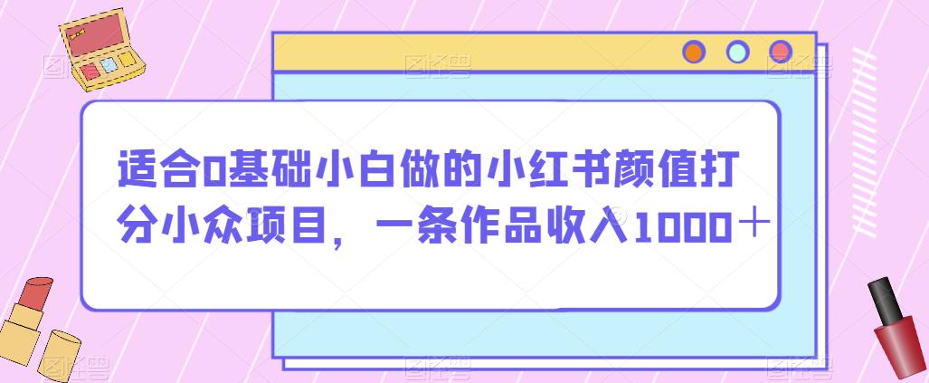 适合0基础小白做的小红书颜值打分小众项目,一条作品收入1000+【揭秘】-第一资源库