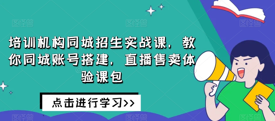 培训机构同城招生实战课,教你同城账号搭建,直播售卖体验课包-第一资源库