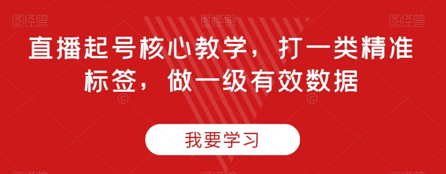 直播起号核心教学,打一类精准标签,做一级有效数据-第一资源库
