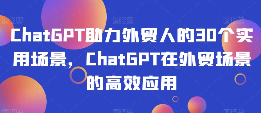 ChatGPT助力外贸人的30个实用场景,ChatGPT在外贸场景的高效应用-第一资源库