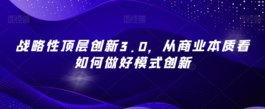 战略性顶层创新3.0,从商业本质看如何做好模式创新-第一资源库