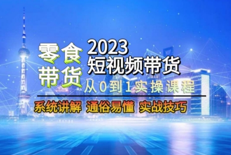 2023短视频带货-零食赛道,从0-1实操课程,系统讲解实战技巧-第一资源库