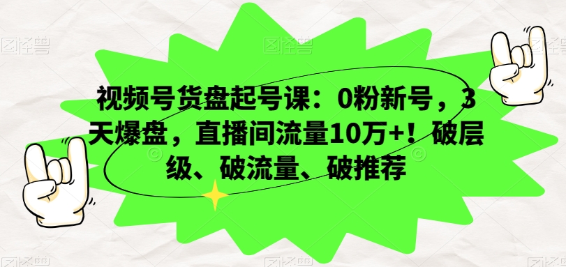 视频号货盘起号课:0粉新号,3天爆盘,直播间流量10万+!破层级、破流量、破推荐-第一资源库
