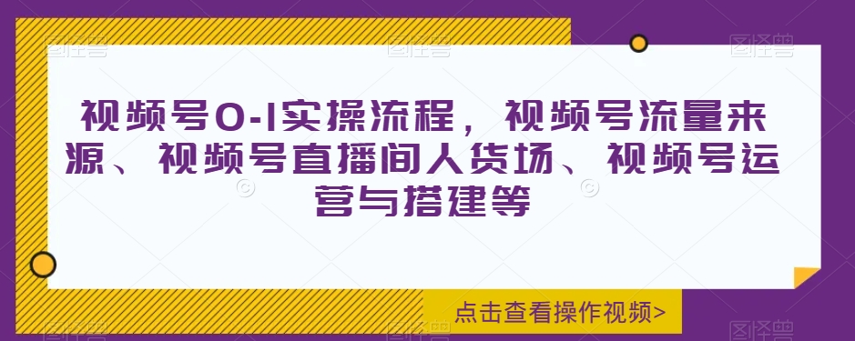 视频号0-1实操流程,视频号流量来源、视频号直播间人货场、视频号运营与搭建等-第一资源库
