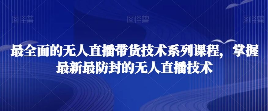 最全面的无人直播货带技术系课列程,掌握最新最防封的无人直播技术-第一资源库