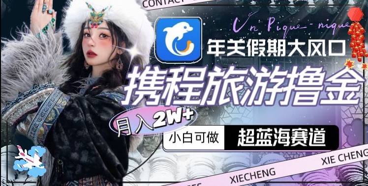 年关假期大风口,携程旅游撸金,超蓝海赛道,月入2w+【揭秘】-第一资源库