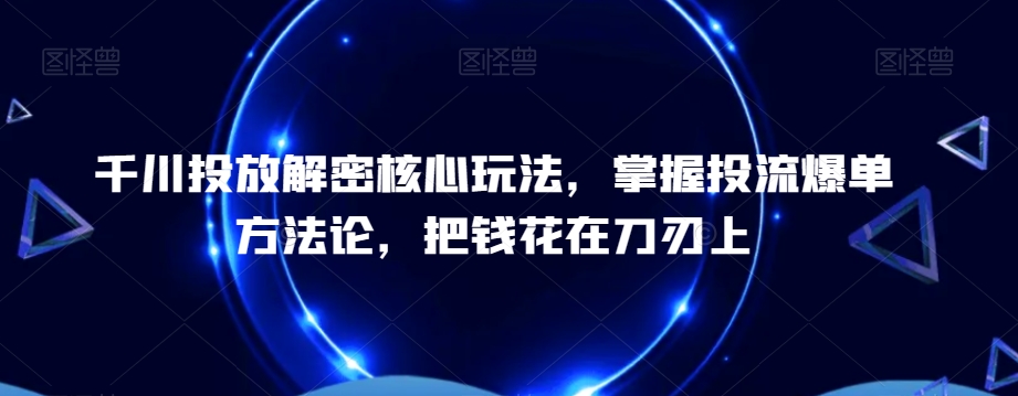千川投放解密核心玩法,掌握投流爆单方法论,把钱花在刀刃上-第一资源库