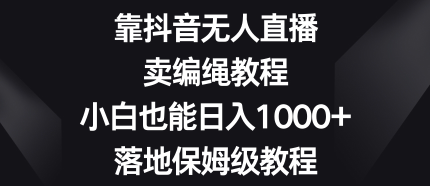 靠抖音无人直播,卖编绳教程,小白也能日入1000+,落地保姆级教程【揭秘】-第一资源库