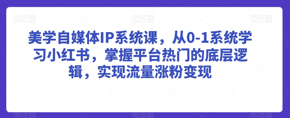 美学自媒体IP系统课,从0-1系统学习小红书,掌握平台热门的底层逻辑,实现流量涨粉变现-第一资源库