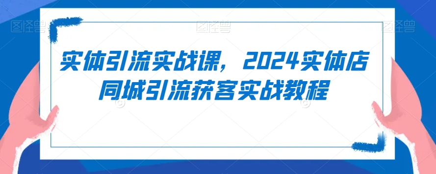 实体引流实战课,2024实体店同城引流获客实战教程-第一资源库