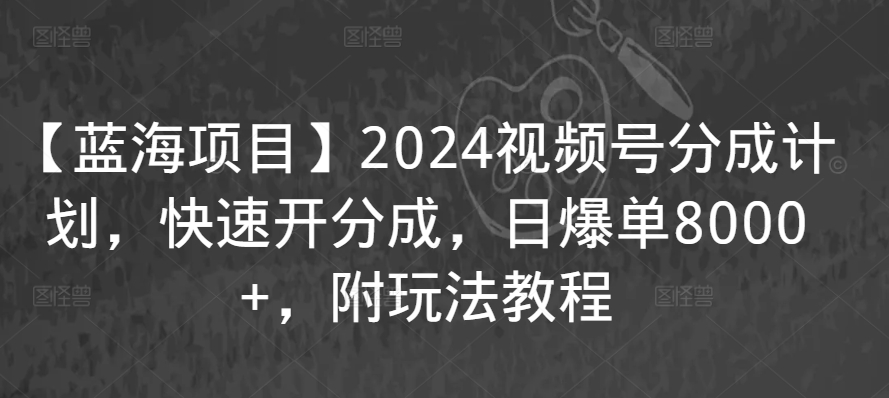 【蓝海项目】2024视频号分成计划,快速开分成,日爆单8000+,附玩法教程-第一资源库