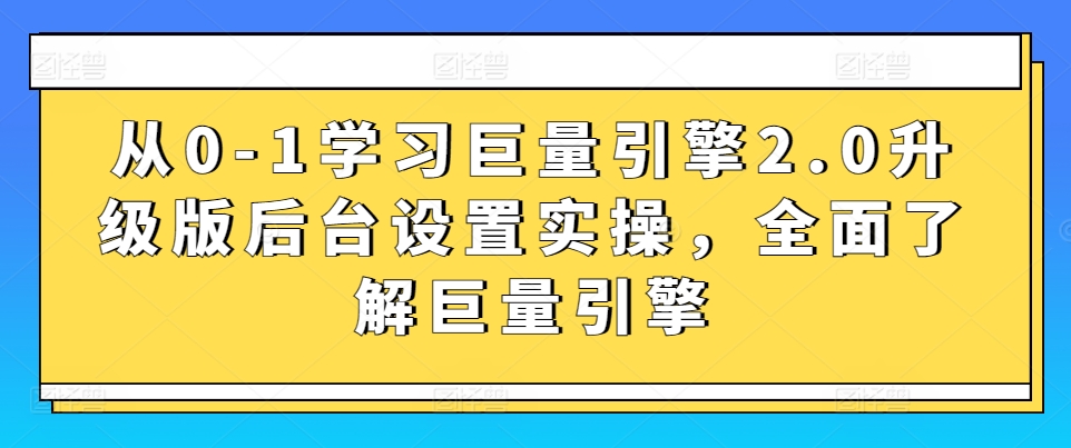 从0-1学习巨量引擎2.0升级版后台设置实操,全面了解巨量引擎-第一资源库