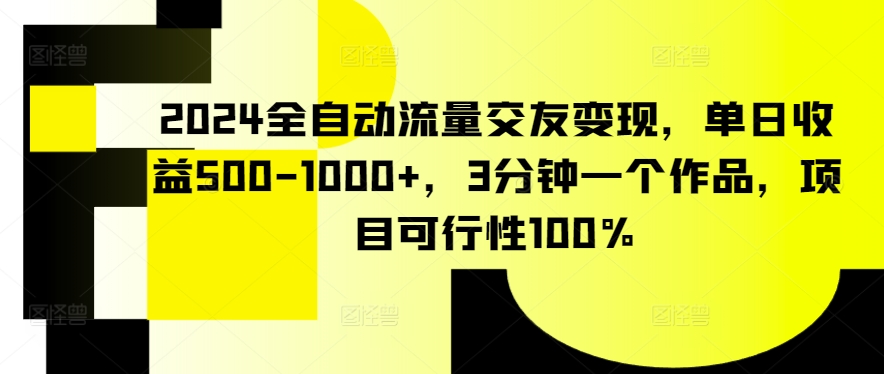2024全自动流量交友变现,单日收益500-1000+,3分钟一个作品,项目可行性100%【揭秘】-第一资源库