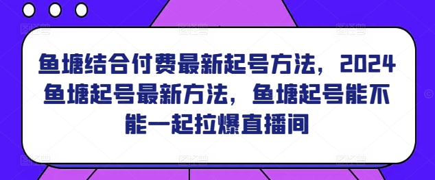 鱼塘结合付费最新起号方法，​2024鱼塘起号最新方法，鱼塘起号能不能一起拉爆直播间-第一资源库