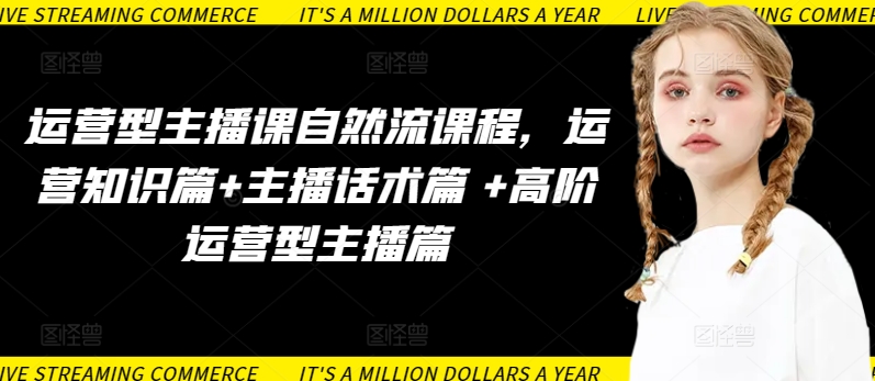 运营型主播课自然流课程,运营知识篇+主播话术篇 +高阶运营型主播篇-第一资源库