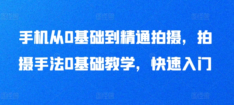 手机从0基础到精通拍摄,拍摄手法0基础教学,快速入门-第一资源库