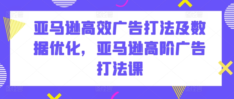 亚马逊高效广告打法及数据优化,亚马逊高阶广告打法课-第一资源库