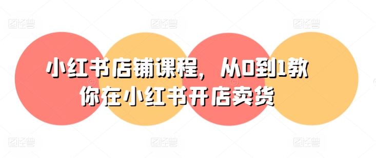 小红书店铺课程，从0到1教你在小红书开店卖货-第一资源库