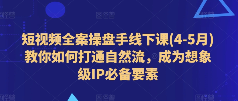短视频全案操盘手线下课(4-5月)教你如何打通自然流,成为想象级IP必备要素-第一资源库