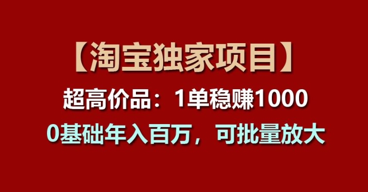 【淘宝独家项目】超高价品:1单稳赚1k多,0基础年入百W,可批量放大【揭秘】-第一资源库
