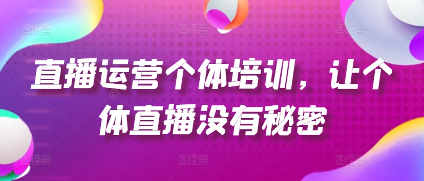 直播运营个体培训,让个体直播没有秘密,起号、货源、单品打爆、投流等玩法-第一资源库
