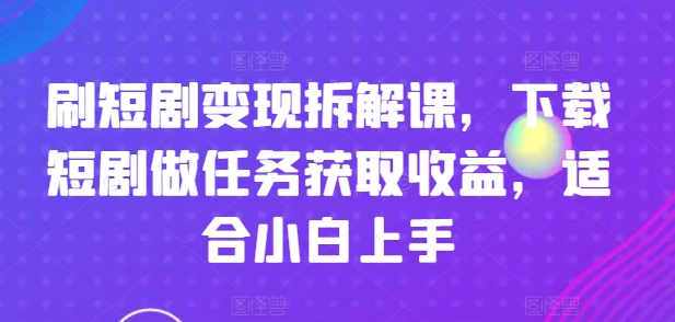 刷短剧变现拆解课，下载短剧做任务获取收益，适合小白上手-第一资源库