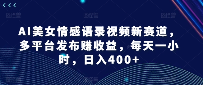 AI美女情感语录视频新赛道,多平台发布赚收益,每天一小时,日入400+【揭秘】-第一资源库