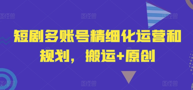短剧多账号精细化运营和规划,搬运+原创-第一资源库