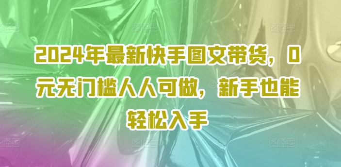 2024年最新快手图文带货,0元无门槛人人可做,新手也能轻松入手-第一资源库