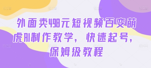 外面卖498元短视频百变萌虎AI制作教学,快速起号,保姆级教程-第一资源库
