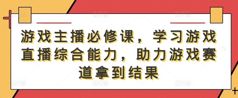 游戏主播必修课,学习游戏直播综合能力,助力游戏赛道拿到结果-第一资源库