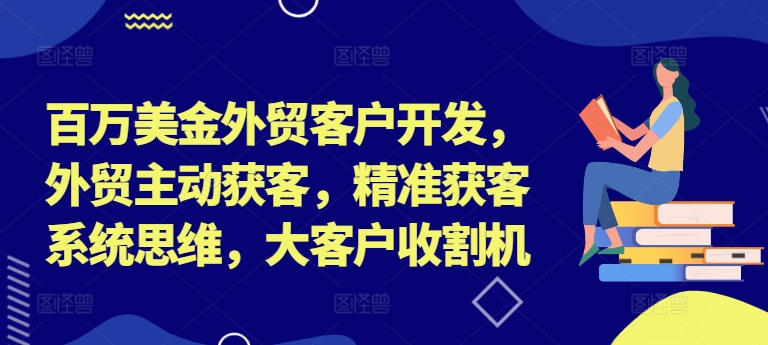百万美金外贸客户开发,外贸主动获客,精准获客系统思维,大客户收割机-第一资源库