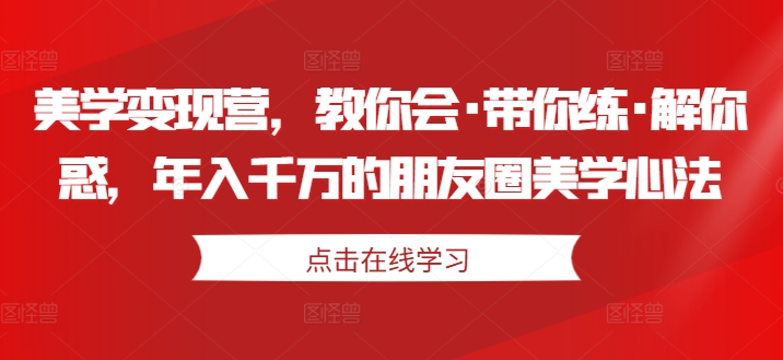 美学变现营，教你会·带你练·解你惑，年入千万的朋友圈美学心法-第一资源库