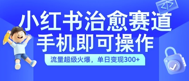 小红书治愈视频赛道，手机即可操作，流量超级火爆，单日变现300+【揭秘】-第一资源库