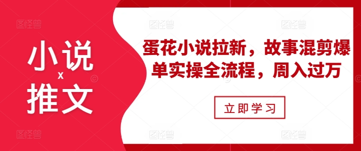 小说推文之蛋花小说拉新,故事混剪爆单实操全流程,周入过万-第一资源库