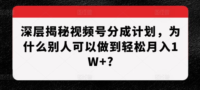 深层揭秘视频号分成计划,为什么别人可以做到轻松月入1W+?-第一资源库