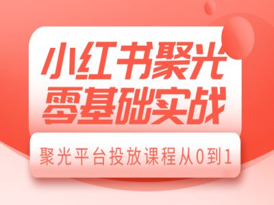 小红书聚光零基础实战,聚光平台投放课程从0到1-第一资源库
