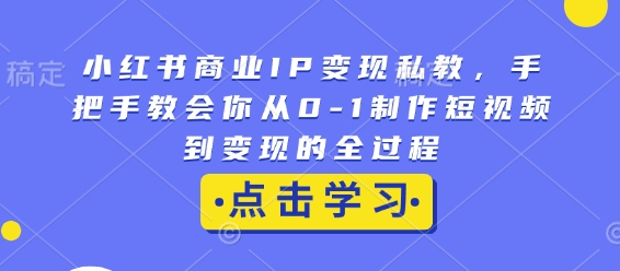 小红书商业IP变现私教,手把手教会你从0-1制作短视频到变现的全过程-第一资源库