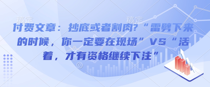 付费文章:抄底或者割肉?“雷劈下来的时候,你一定要在现场”VS“活着,才有资格继续下注”-第一资源库