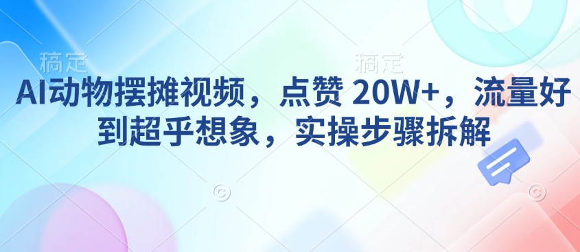 AI动物摆摊视频,点赞 20W+,流量好到超乎想象,实操步骤拆解-第一资源库