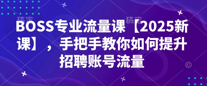 BOSS专业流量课【2025新课】,手把手教你如何提升招聘账号流量-第一资源库