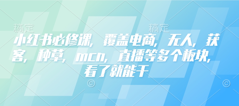 小红书必修课,覆盖电商,无人,获客,种草,mcn,直播等多个板块,看了就能干-第一资源库