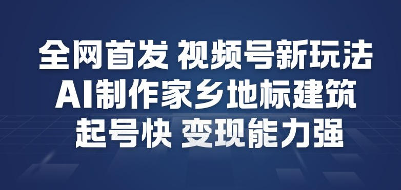 全网首发，视频号新玩法，AI制作家乡地标建筑，起号快，变现能力强-第一资源库