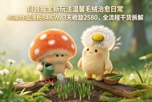 抖音掘金新玩法温馨毛绒治愈日常，45条作品涨粉84.6W，3天收益2580，全流程干货拆解-第一资源库